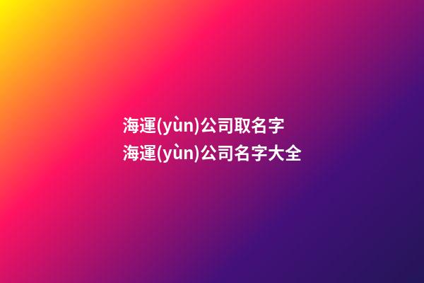 海運(yùn)公司取名字 海運(yùn)公司名字大全